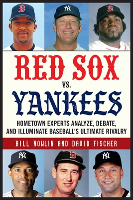 Red Sox vs. Yankees: Hometown Experts Analyze, Debate, and Illuminate Baseball's Ultimate Rivalry - Nowlin, Bill, and Fischer, David