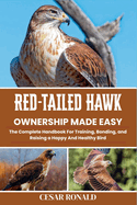 Red-Tailed Hawk Ownership Made Easy: The Complete Handbook For Training, Bonding, and Raising a Happy And Healthy Bird