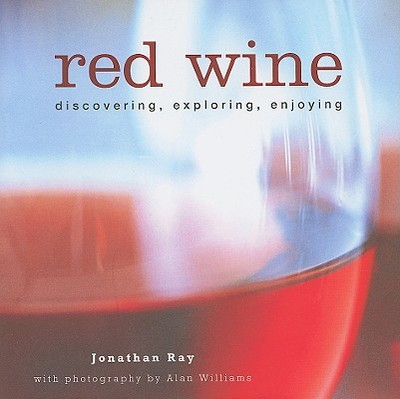 Red Wine: Discovering, Exploring, Enjoying - Ray, Jonathan, and Williams, Alan (Photographer)