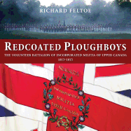 Redcoated Ploughboys: The Volunteer Battalion of Incorporated Militia of Upper Canada, 1813-1815 - Feltoe, Richard