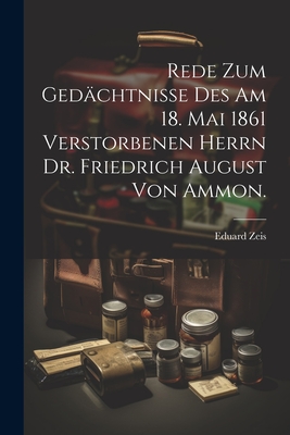 Rede Zum Gedachtnisse Des Am 18. Mai 1861 Verstorbenen Herrn Dr. Friedrich August Von Ammon. - Zeis, Eduard