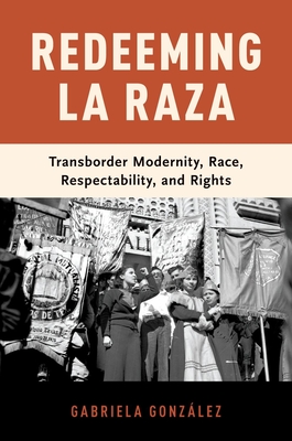 Redeeming La Raza: Transborder Modernity, Race, Respectability, and Rights - Gonzlez, Gabriela