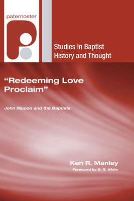 Redeeming Love Proclaim: John Rippon and the Baptists - Manley, Ken R, and White, B R (Foreword by)
