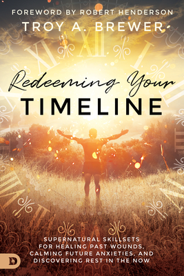 Redeeming Your Timeline: Supernatural Skillsets for Healing Past Wounds, Calming Future Anxieties, and Discovering Rest in the Now - Brewer, Troy, and Henderson, Robert (Foreword by)