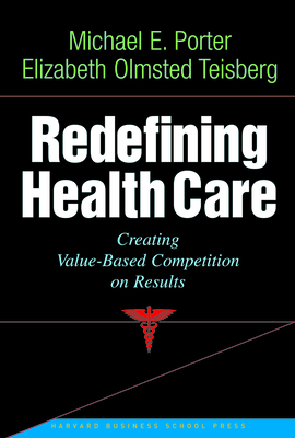 Redefining Health Care: Creating Value-Based Competition on Results - Porter, Michael E, and Teisberg, Elizabeth Olmsted