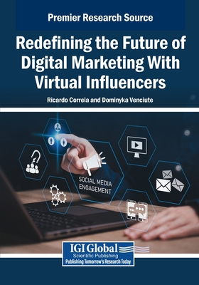 Redefining the Future of Digital Marketing With Virtual Influencers - Correia, Ricardo (Editor), and Venciute, Dominyka (Editor)