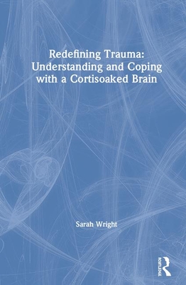 Redefining Trauma: Understanding and Coping with a Cortisoaked Brain - Wright, Sarah