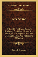 Redemption: An Epic Of The Divine Tragedy, Disclosing The Origin, Mission And Destiny Of Man, Together With The Creating, Peopling And Redeeming Of Worlds