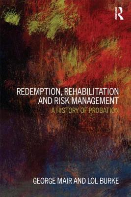 Redemption, Rehabilitation and Risk Management: A History of Probation - Mair, George, and Burke, Lol
