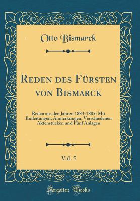 Reden Des Fursten Von Bismarck, Vol. 5: Reden Aus Den Jahren 1884-1885; Mit Einleitungen, Anmerkungen, Verschiedenen Aktenstucken Und Funf Anlagen (Classic Reprint) - Bismarck, Otto