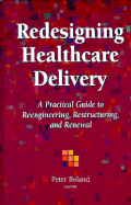 Redesigning Healthcare Delivery: A Practical Guide to Reengineering, Restructuring, and Renewal - Boland, Peter (Editor)