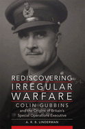 Rediscovering Irregular Warfare: Colin Gubbins and the Origins of Britain's Special Operations Executive Volume 52