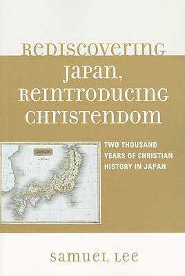 Rediscovering Japan, Reintroducing Christendom: Two Thousand Years of Christian History in Japan - Lee, Samuel