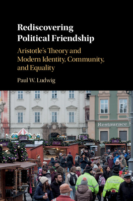 Rediscovering Political Friendship: Aristotle's Theory and Modern Identity, Community, and Equality - Ludwig, Paul W.