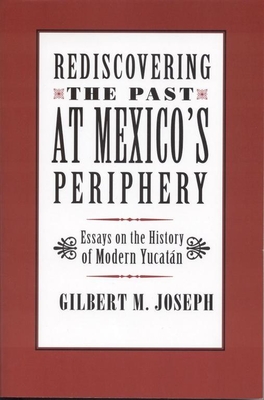 Rediscovering the Past at Mexico's Periphery: Essays on the History of Modern Yucatan - Joseph, Gilbert M