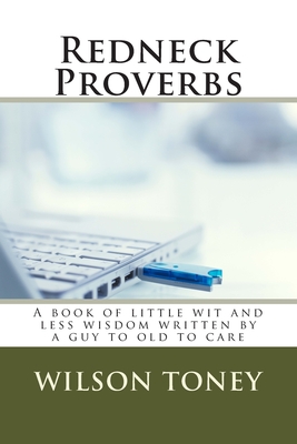 Redneck Proverbs: A book of little wit and less wisdom written by a guy to old to care - Toney, Wilson