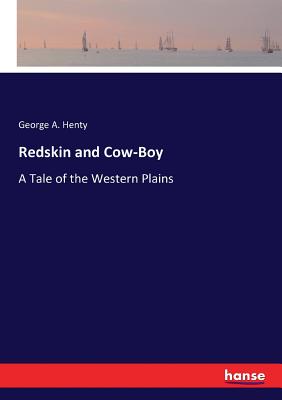 Redskin and Cow-Boy: A Tale of the Western Plains - Henty, George A