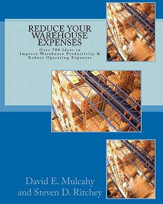 Reduce Your Warehouse Expenses: Over 700 Ideas to Improve your Direct to Consumer, Catalog, or Wholesale Warehouse Productivity & Reduce you Operation Expenses - Ritchey, Steven D (Editor), and Mulcahy, David E