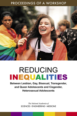 Reducing Inequalities Between Lesbian, Gay, Bisexual, Transgender, and Queer Adolescents and Cisgender, Heterosexual Adolescents: Proceedings of a Workshop - National Academies of Sciences, Engineering, and Medicine, and Division of Behavioral and Social Sciences and Education, and...