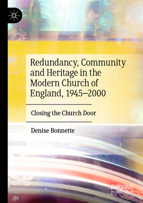 Redundancy, Community and Heritage in the Modern Church of England, 1945-2000: Closing the Church Door - Bonnette, Denise