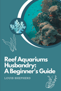 Reef Aquariums Husbandry: A Beginner's Guide: Understanding Water Parameters, Feeding and Nutrition, Maintenance and Care, Advanced Filtration Methods, Troubleshooting Issues and Breeding Marine Fish