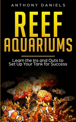 Reef Aquariums: Learn the Ins and Outs to Set Up Your Tank for Success - Daniels, Anthony
