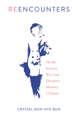 Reencounters: On the Korean War and Diasporic Memory Critique - Baik, Crystal Mun-Hye