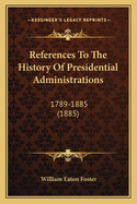 References To The History Of Presidential Administrations: 1789-1885 (1885)