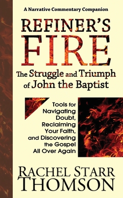Refiner's Fire: The Struggle and Triumph of John the Baptist: Tools for Navigating Doubt, Reclaiming Faith, and Discovering the Gospel All Over Again - Thomson, Rachel Starr