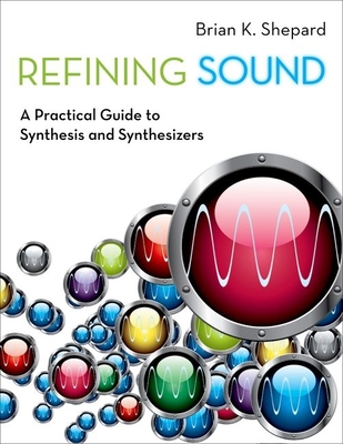 Refining Sound: A Practical Guide to Synthesis and Synthesizers - Shepard, Brian K.