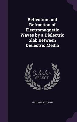 Reflection and Refraction of Electromagnetic Waves by a Dielectric Slab Between Dielectric Media - Elwyn, Williams W