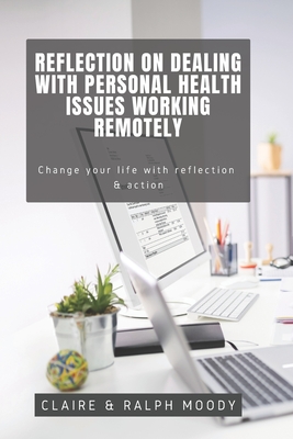 Reflection On Dealing With Personal Health Issues Working Remotely: Change The Way You Work With Reflection & Action - Moody, Ralph, and Journals, Jcrm, and Moody, Claire