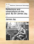 Reflections and Observations on the Gout. by Sir James Jay,