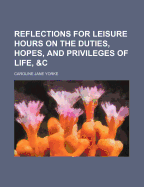 Reflections for Leisure Hours on the Duties, Hopes, and Privileges of Life, &C