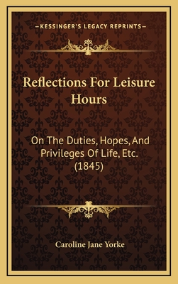 Reflections for Leisure Hours: On the Duties, Hopes, and Privileges of Life, Etc. (1845) - Yorke, Caroline Jane