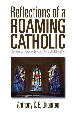 Reflections of a Roaming Catholic: Sermons delivered at St. Alban's Church, 2008-2014 - Quainton, Anthony C E