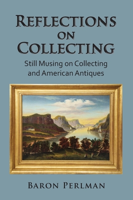 Reflections on Collecting: Still Musing on Collecting and American Antiques - Perlman, Baron