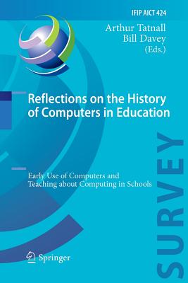 Reflections on the History of Computers in Education: Early Use of Computers and Teaching about Computing in Schools - Tatnall, Arthur (Editor), and Davey, Bill (Editor)