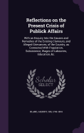 Reflections on the Present Crisis of Publick Affairs: With an Enquiry Into the Causes and Remedies of the Existing Clamours, and Alleged Grievances, of the Country, as Connected With Population, Subsistence, Wages of Labourers, Education, &c.