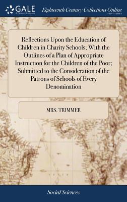 Reflections Upon the Education of Children in Charity Schools; With the Outlines of a Plan of Appropriate Instruction for the Children of the Poor; Submitted to the Consideration of the Patrons of Schools of Every Denomination - Trimmer, Mrs.