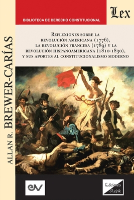 Reflexiones Sobre La Revoluci?n Norteamericana (1776), La Revoluci?n Francesa (1789) Y La Revoluci?n Hispanoamericana (1810-1830) Y Sus Aportes Al Constitucionalismo Moderno,: Tercera edici?n ampliada - Brewer-Car?as, Allan R