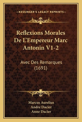 Reflexions Morales De L'Empereur Marc Antonin V1-2: Avec Des Remarques (1691) - Aurelius, Marcus, and Dacier, Andre (Editor), and Dacier, Anne (Editor)