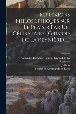 Reflexions Philosophiques Sur Le Plaisir Par Un Celibataire (Grimod de la Reyniere)...... - Alexandre-Balthazar-Laurent Grimod de la (Creator), and Jolibois, and Societe de Geographie de Lyon (Creator)