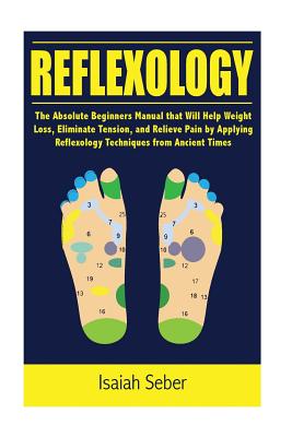 Reflexology: The Absolute Beginners Manual that Will Help Weight Loss, Eliminate Tension, and Relieve Pain by Applying Reflexology Techniques from Ancient Times - Seber, Isaiah