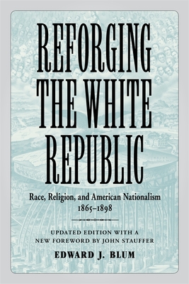 Reforging the White Republic: Race, Religion, and American Nationalism, 1865-1898 - Blum, Edward J, and Stauffer, John (Foreword by)