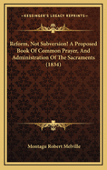 Reform, Not Subversion! a Proposed Book of Common Prayer, and Administration of the Sacraments (1834)