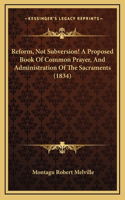 Reform, Not Subversion! a Proposed Book of Common Prayer, and Administration of the Sacraments (1834) - Melville, Montagu Robert