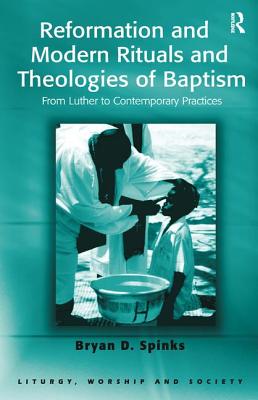 Reformation and Modern Rituals and Theologies of Baptism: From Luther to Contemporary Practices - Spinks, Bryan D.