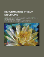 Reformatory Prison Discipline: As Developed by the Rt. Hon. Sir Walter Crofton, in the Irish Convict Prisons (Classic Reprint)