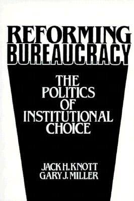 Reforming Bureaucracy: The Politics of Institutional Choice - Knott, J, and Miller, C
